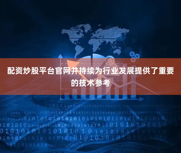 配资炒股平台官网并持续为行业发展提供了重要的技术参考