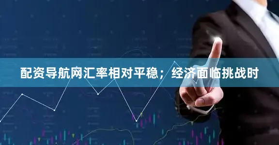配资导航网汇率相对平稳；经济面临挑战时