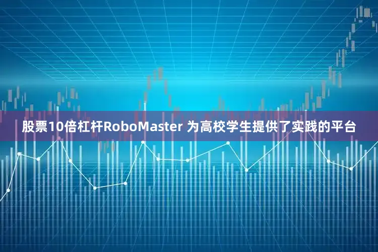 股票10倍杠杆RoboMaster 为高校学生提供了实践的平台