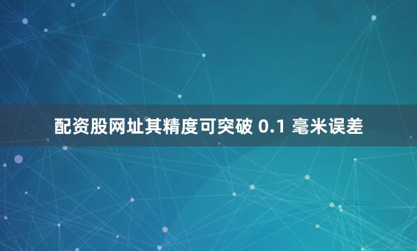 配资股网址其精度可突破 0.1 毫米误差