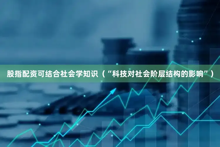 股指配资可结合社会学知识（“科技对社会阶层结构的影响”）