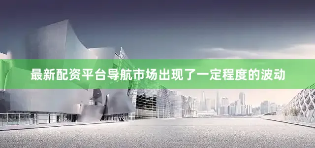 最新配资平台导航市场出现了一定程度的波动