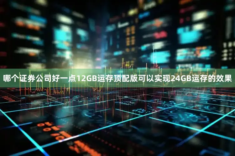 哪个证券公司好一点12GB运存顶配版可以实现24GB运存的效果