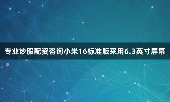 专业炒股配资咨询小米16标准版采用6.3英寸屏幕