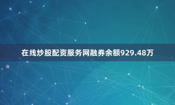 在线炒股配资服务网融券余额929.48万