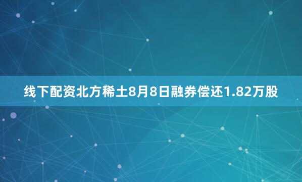 线下配资北方稀土8月8日融券偿还1.82万股