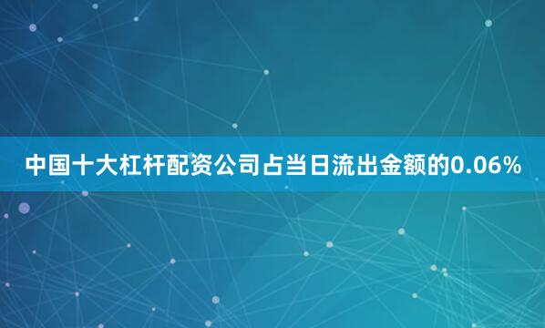 中国十大杠杆配资公司占当日流出金额的0.06%