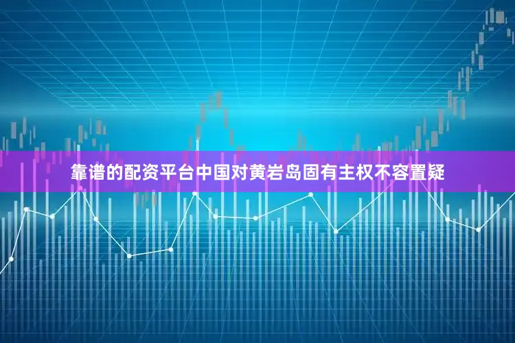 靠谱的配资平台中国对黄岩岛固有主权不容置疑