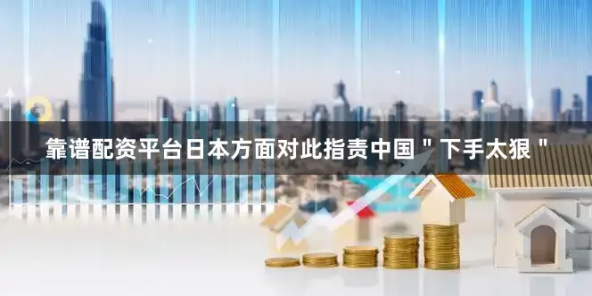 靠谱配资平台日本方面对此指责中国＂下手太狠＂
