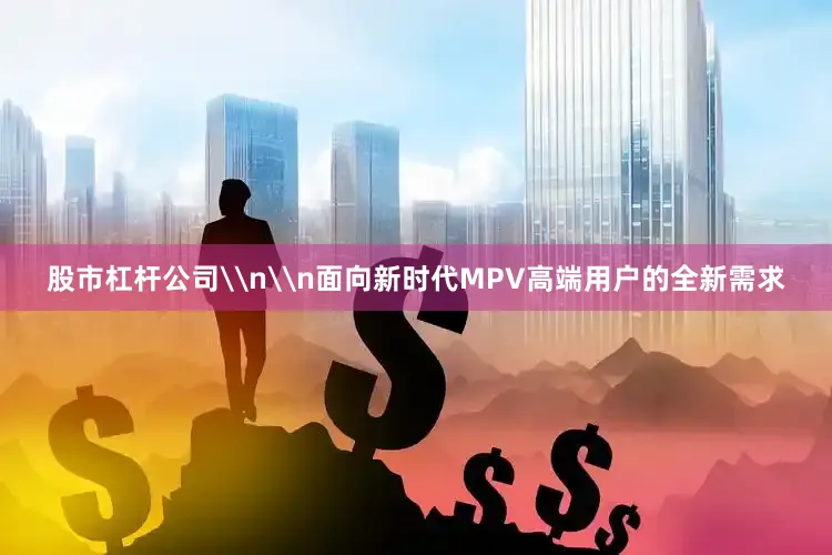 股市杠杆公司\n\n面向新时代MPV高端用户的全新需求