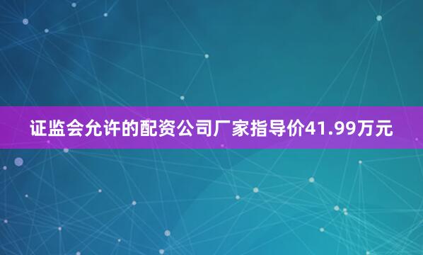 证监会允许的配资公司厂家指导价41.99万元